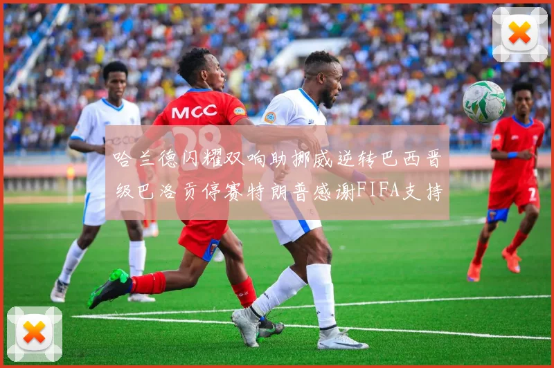 哈兰德闪耀双响助挪威逆转巴西晋级巴洛贡停赛特朗普感谢FIFA支持