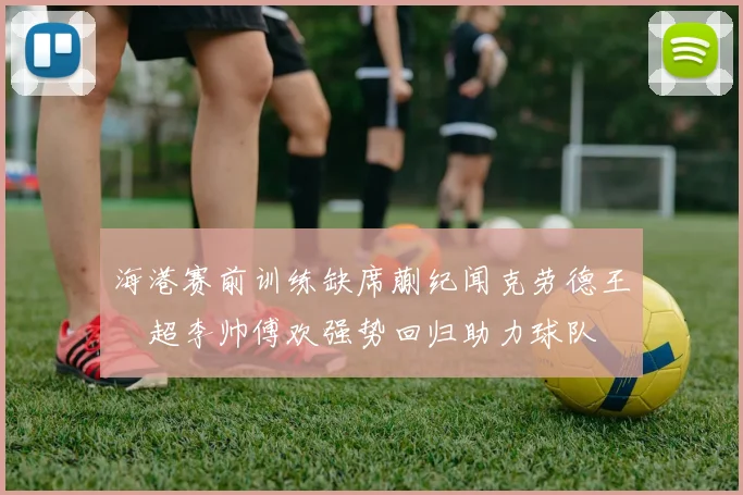 海港赛前训练缺席蒯纪闻克劳德王燊超李帅傅欢强势回归助力球队
