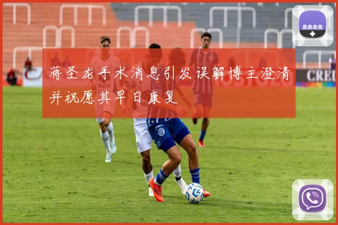 蒋圣龙手术消息引发误解博主澄清并祝愿其早日康复
