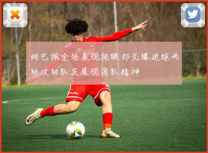 姆巴佩全场表现抢眼却无缘进球两助攻助队友展现团队精神