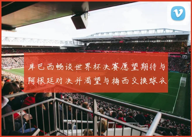库巴西畅谈世界杯决赛愿望期待与阿根廷对决并渴望与梅西交换球衣