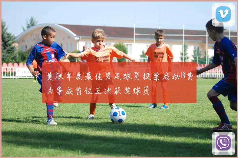 曼联年度最佳男足球员投票启动B费力争成首位五次获奖球员
