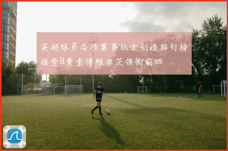 英超球员各项赛事机会创造排行榜福登B费索博维尔茨领衔前四