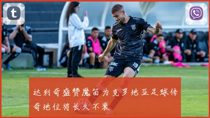 达利奇盛赞魔笛为克罗地亚足球传奇地位将长久不衰