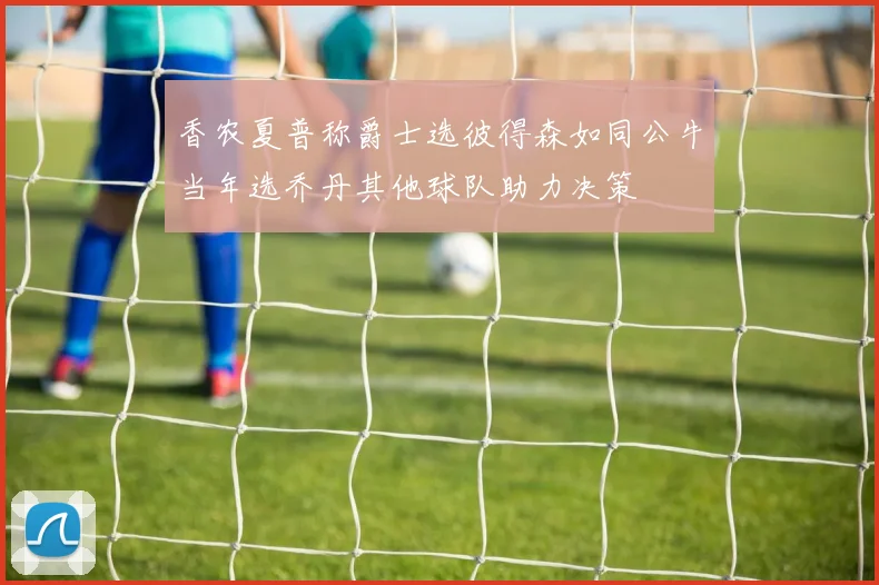 香农夏普称爵士选彼得森如同公牛当年选乔丹其他球队助力决策