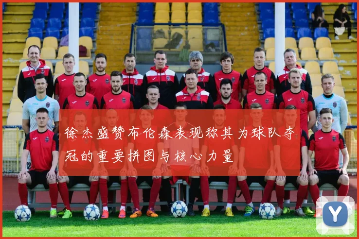 徐杰盛赞布伦森表现称其为球队夺冠的重要拼图与核心力量