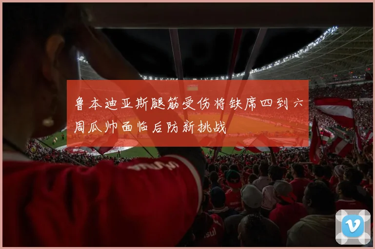 鲁本迪亚斯腿筋受伤将缺席四到六周瓜帅面临后防新挑战