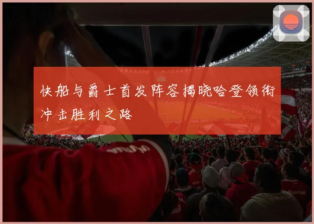 快船与爵士首发阵容揭晓哈登领衔冲击胜利之路