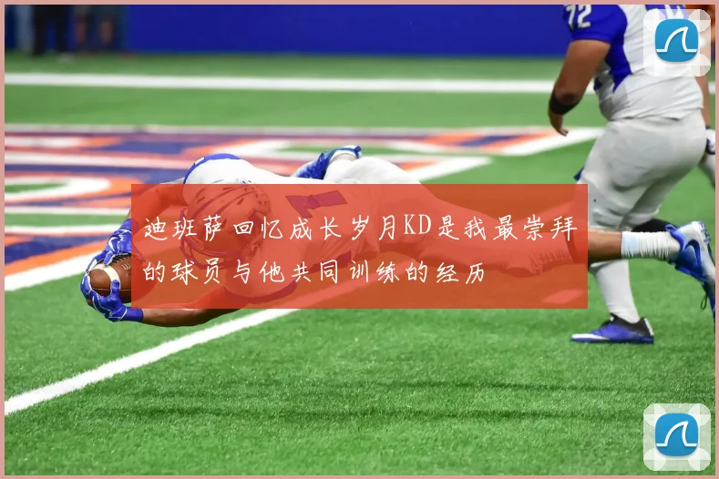 迪班萨回忆成长岁月KD是我最崇拜的球员与他共同训练的经历
