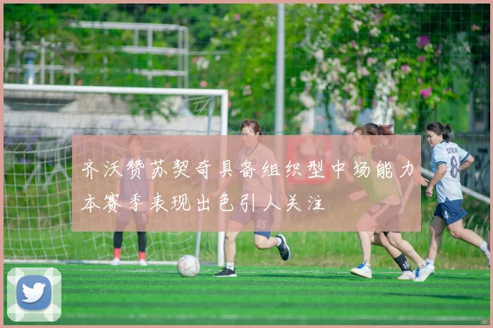 齐沃赞苏契奇具备组织型中场能力本赛季表现出色引人关注
