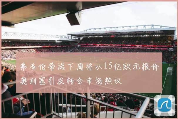弗洛伦蒂诺下周将以15亿欧元报价奥利塞引发转会市场热议