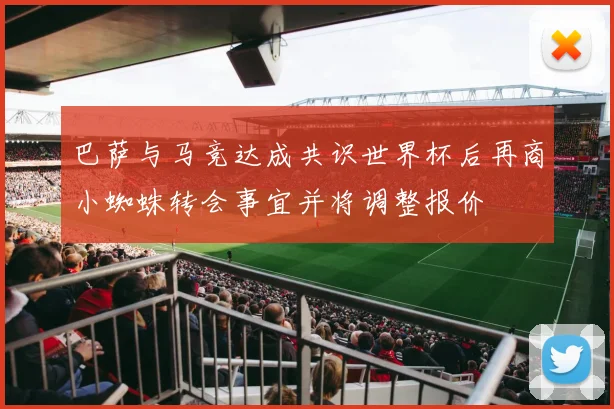 巴萨与马竞达成共识世界杯后再商小蜘蛛转会事宜并将调整报价