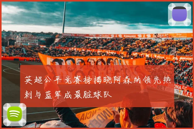 英超公平竞赛榜揭晓阿森纳领先热刺与蓝军成最脏球队