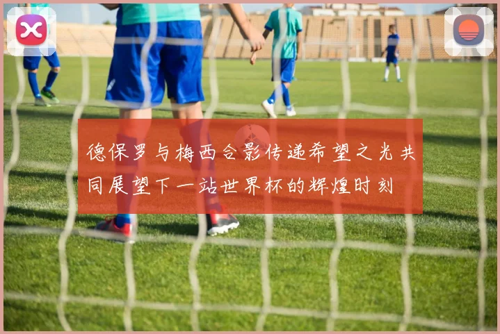德保罗与梅西合影传递希望之光共同展望下一站世界杯的辉煌时刻