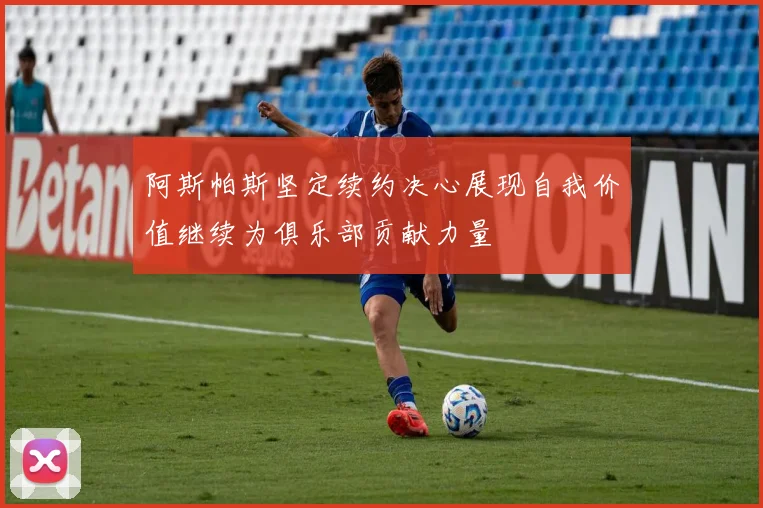 阿斯帕斯坚定续约决心展现自我价值继续为俱乐部贡献力量