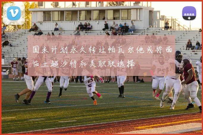 国米计划永久转让帕瓦尔他或将面临土超沙特和美职联选择