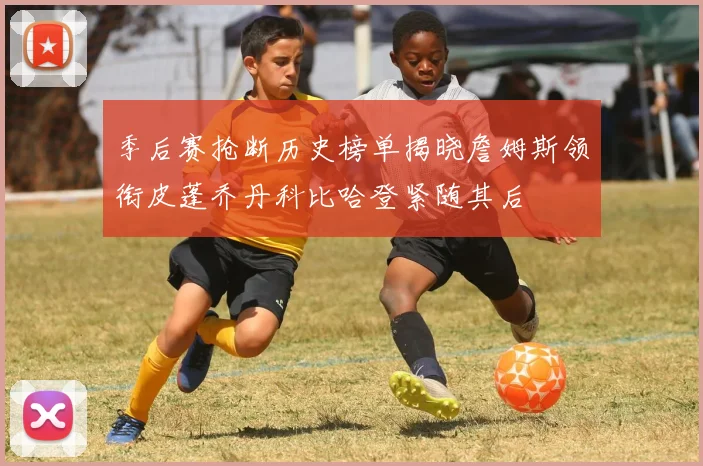 季后赛抢断历史榜单揭晓詹姆斯领衔皮蓬乔丹科比哈登紧随其后