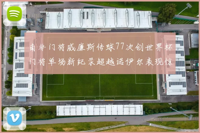 南非门将威廉斯传球77次创世界杯门将单场新纪录超越诺伊尔表现惊艳