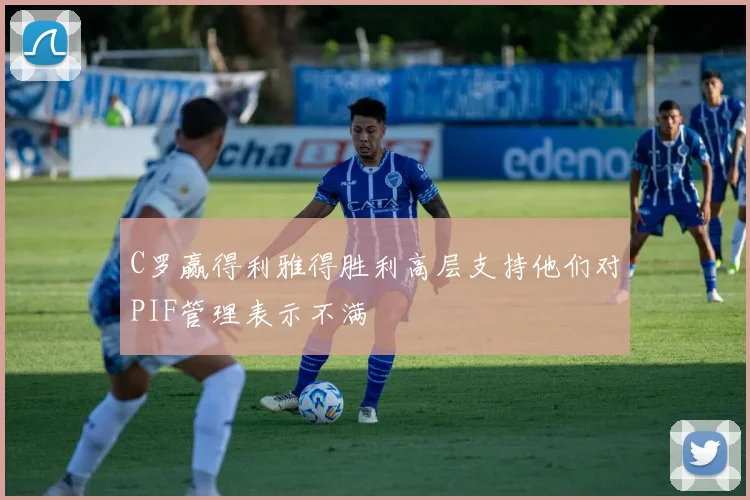 C罗赢得利雅得胜利高层支持他们对PIF管理表示不满