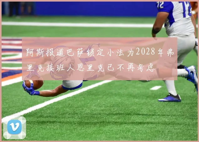 阿斯报道巴萨锁定小法为2028年弗里克接班人恩里克已不再考虑