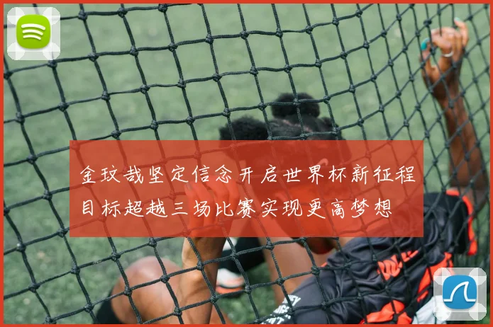 金玟哉坚定信念开启世界杯新征程目标超越三场比赛实现更高梦想