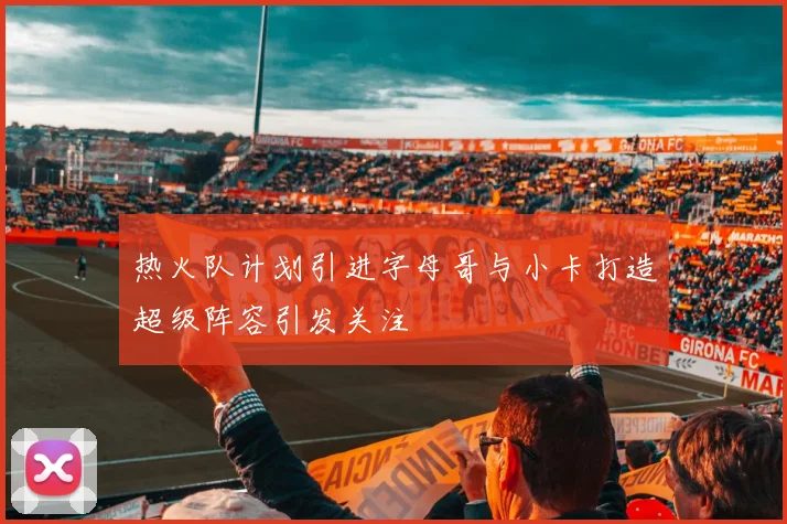 热火队计划引进字母哥与小卡打造超级阵容引发关注
