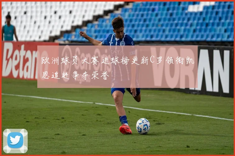 欧洲球员大赛进球榜更新C罗领衔凯恩追赶争夺荣誉