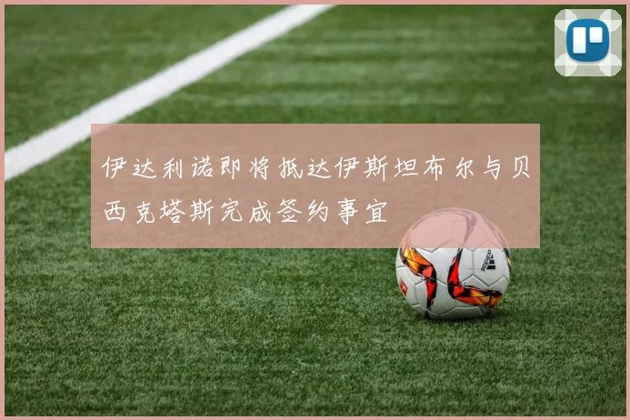 伊达利诺即将抵达伊斯坦布尔与贝西克塔斯完成签约事宜