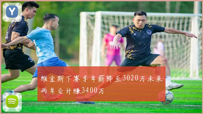 维金斯下赛季年薪降至3020万未来两年合计赚3400万